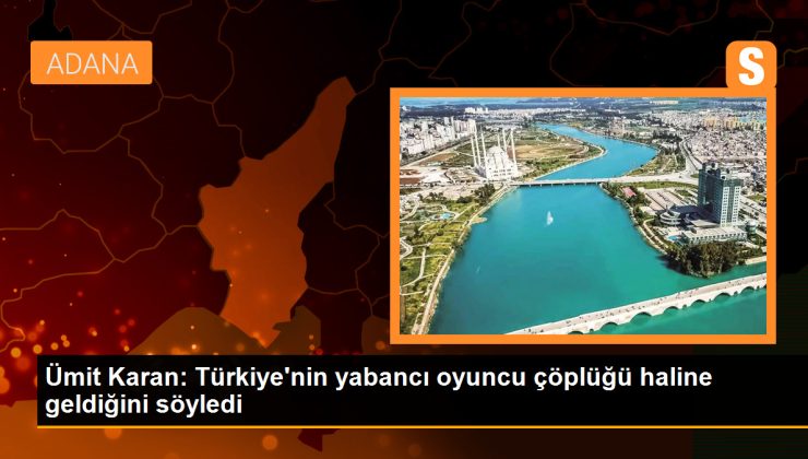 Ümit Karan: Türkiye’nin yabancı oyuncu çöplüğü haline geldi